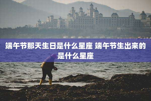 端午节那天生日是什么星座 端午节生出来的是什么星座