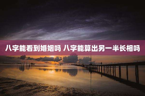 八字能看到婚姻吗 八字能算出另一半长相吗