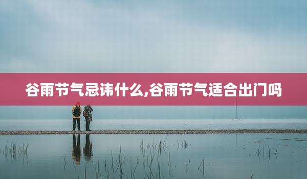 谷雨节气忌讳什么,谷雨节气适合出门吗
