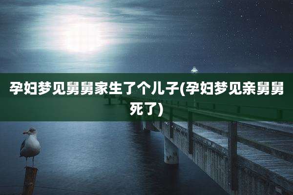 孕妇梦见舅舅家生了个儿子(孕妇梦见亲舅舅死了)