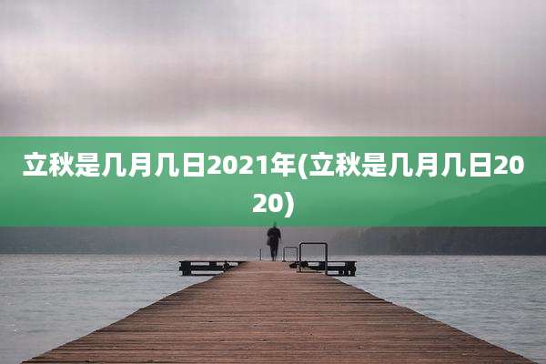 立秋是几月几日2021年(立秋是几月几日2020)