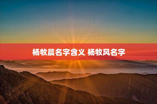 杨牧晨名字含义 杨牧风名字