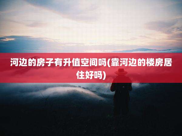 河边的房子有升值空间吗(靠河边的楼房居住好吗)