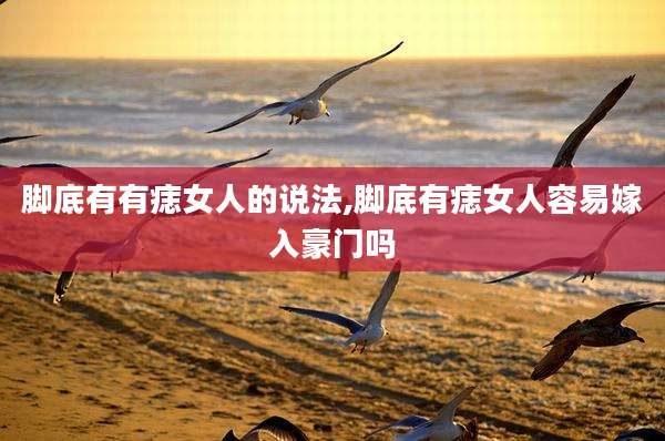 脚底有有痣女人的说法,脚底有痣女人容易嫁入豪门吗