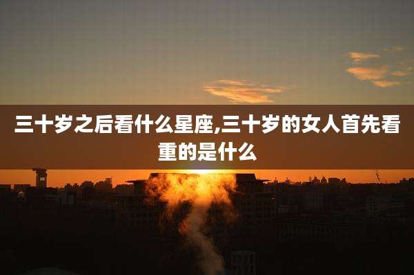 三十岁之后看什么星座,三十岁的女人首先看重的是什么