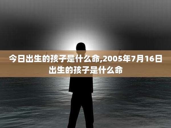 今日出生的孩子是什么命,2005年7月16日出生的孩子是什么命