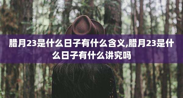 腊月23是什么日子有什么含义,腊月23是什么日子有什么讲究吗