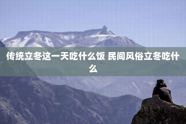 传统立冬这一天吃什么饭 民间风俗立冬吃什么