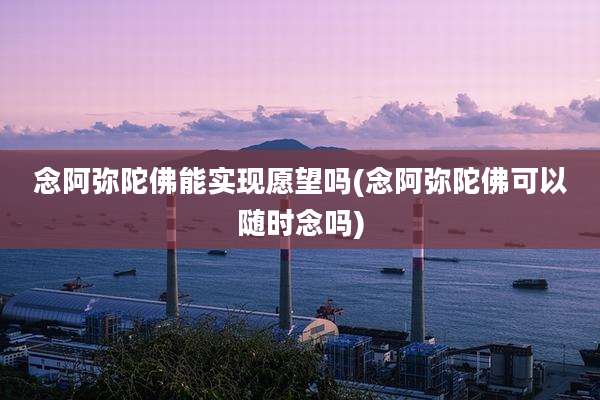念阿弥陀佛能实现愿望吗(念阿弥陀佛可以随时念吗)