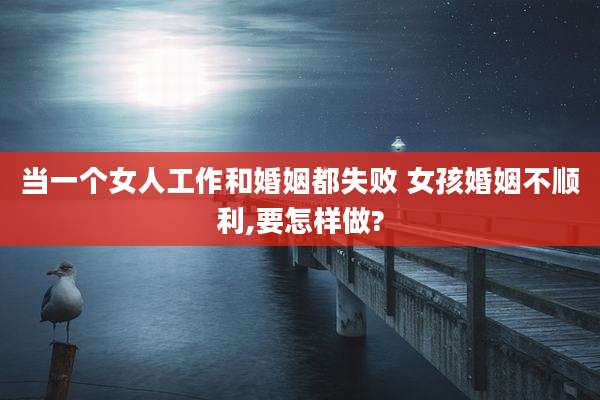 当一个女人工作和婚姻都失败 女孩婚姻不顺利,要怎样做?