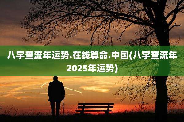 八字查流年运势.在线算命.中国(八字查流年2025年运势)