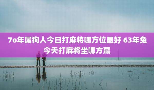7o年属狗人今日打麻将哪方位最好 63年兔今天打麻将坐哪方赢