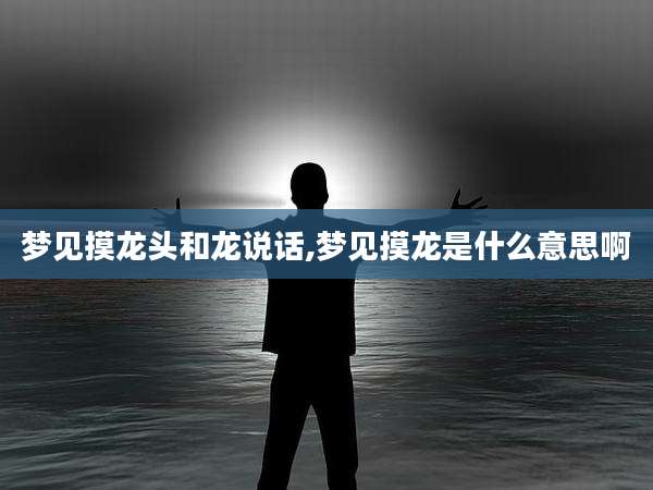 梦见摸龙头和龙说话,梦见摸龙是什么意思啊