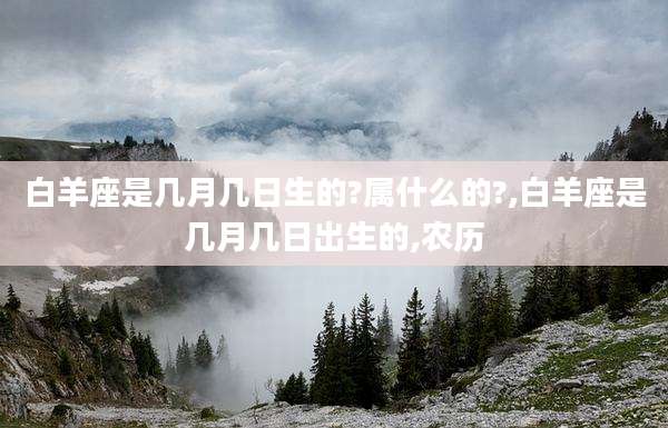 白羊座是几月几日生的?属什么的?,白羊座是几月几日出生的,农历