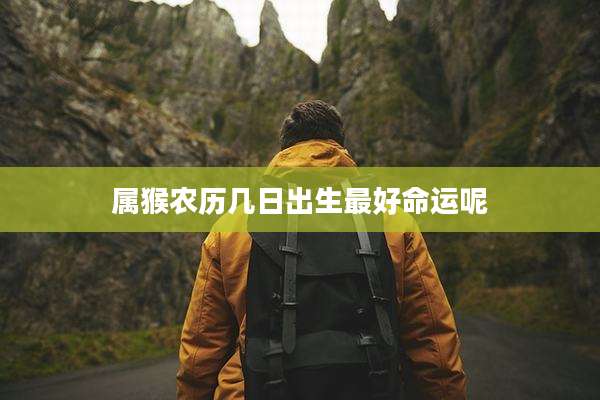 属猴农历几日出生最好命运呢