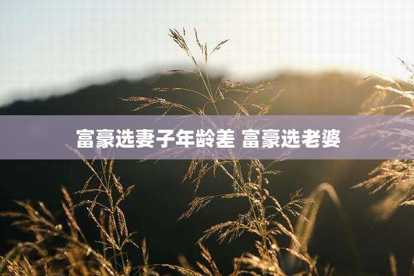 富豪选妻子年龄差 富豪选老婆
