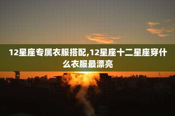 12星座专属衣服搭配,12星座十二星座穿什么衣服最漂亮