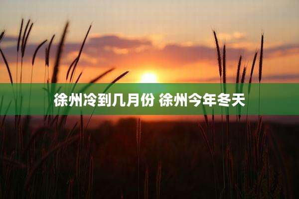 徐州冷到几月份 徐州今年冬天