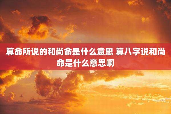 算命所说的和尚命是什么意思 算八字说和尚命是什么意思啊