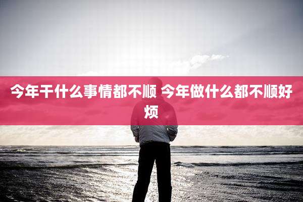 今年干什么事情都不顺 今年做什么都不顺好烦