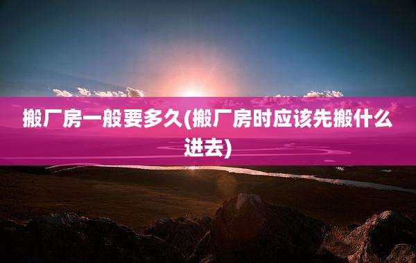 搬厂房一般要多久(搬厂房时应该先搬什么进去)