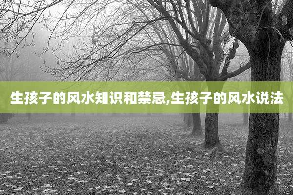 生孩子的风水知识和禁忌,生孩子的风水说法