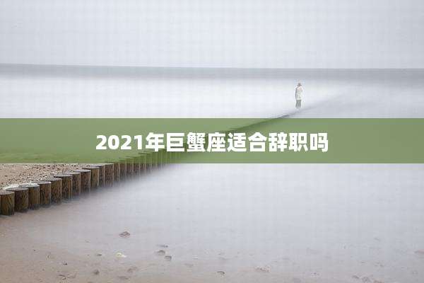 2021年巨蟹座适合辞职吗