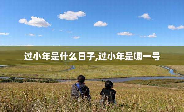 过小年是什么日子,过小年是哪一号