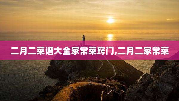 二月二菜谱大全家常菜窍门,二月二家常菜