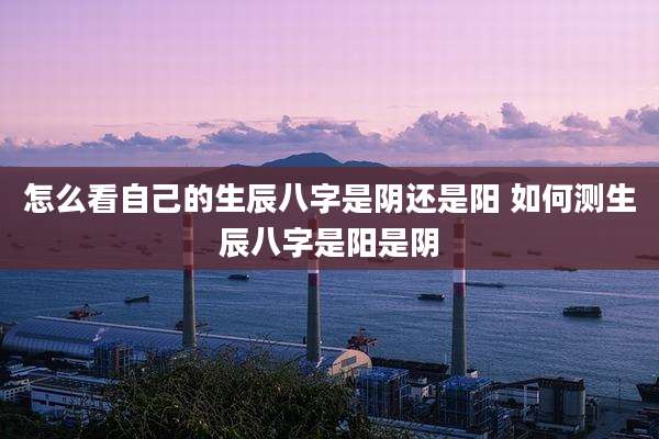 怎么看自己的生辰八字是阴还是阳 如何测生辰八字是阳是阴