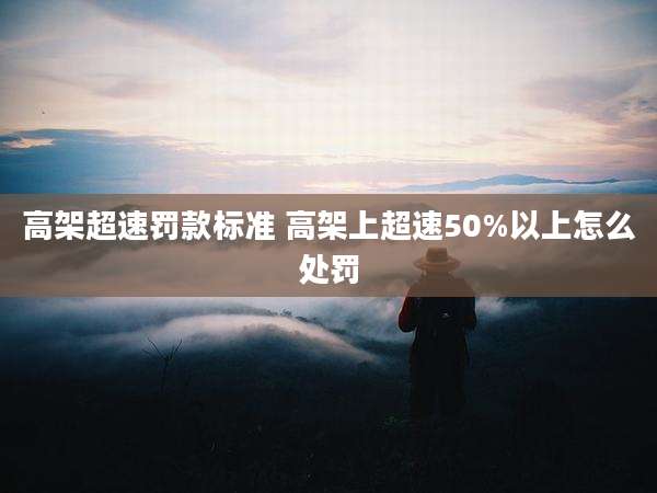 高架超速罚款标准 高架上超速50%以上怎么处罚