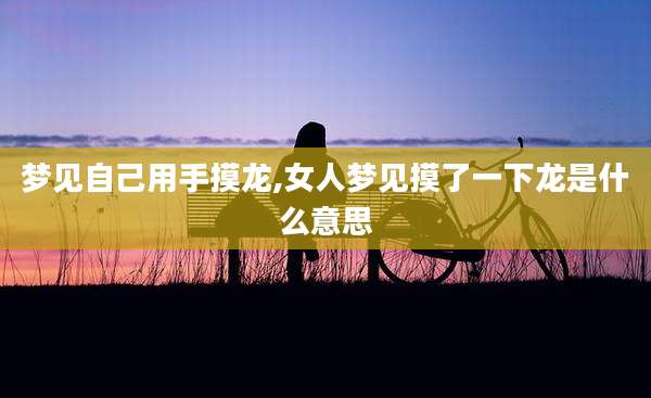 梦见自己用手摸龙,女人梦见摸了一下龙是什么意思