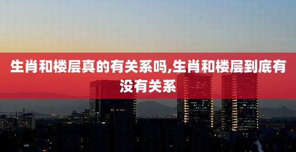 生肖和楼层真的有关系吗,生肖和楼层到底有没有关系