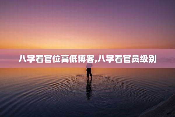 八字看官位高低博客,八字看官员级别