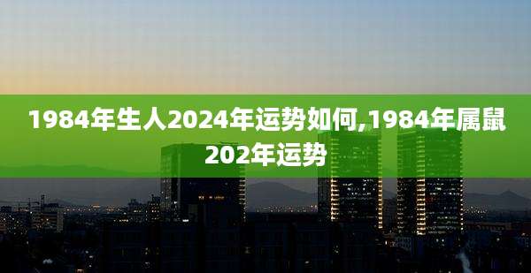 1984年生人2024年运势如何,1984年属鼠202年运势