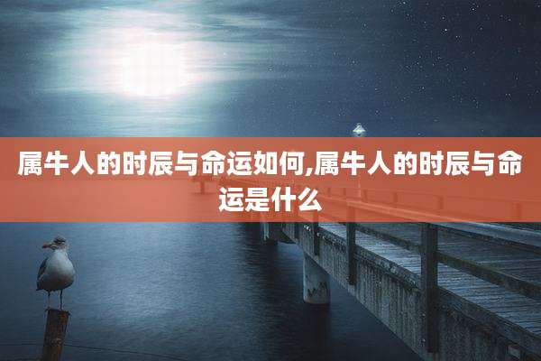 属牛人的时辰与命运如何,属牛人的时辰与命运是什么