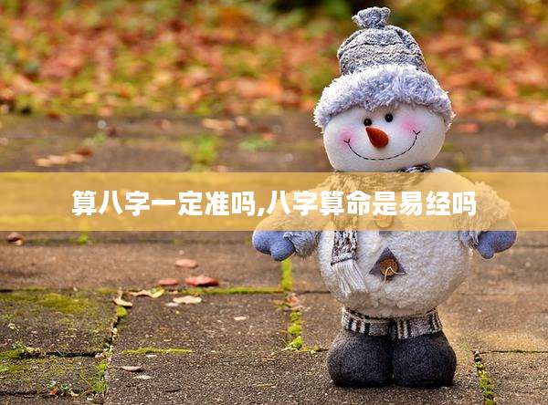 算八字一定准吗,八字算命是易经吗