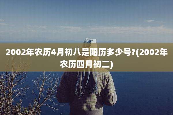2002年农历4月初八是阳历多少号?(2002年农历四月初二)