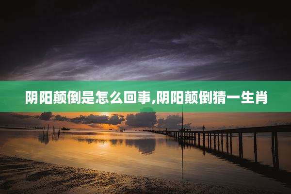 阴阳颠倒是怎么回事,阴阳颠倒猜一生肖