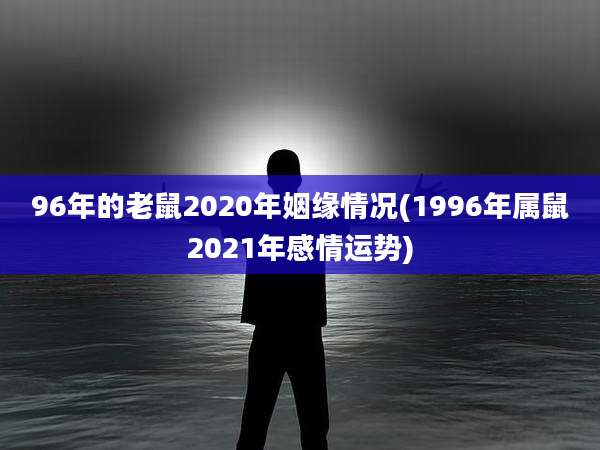 96年的老鼠2020年姻缘情况(1996年属鼠2021年感情运势)