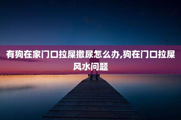 有狗在家门口拉屎撒尿怎么办,狗在门口拉屎风水问题