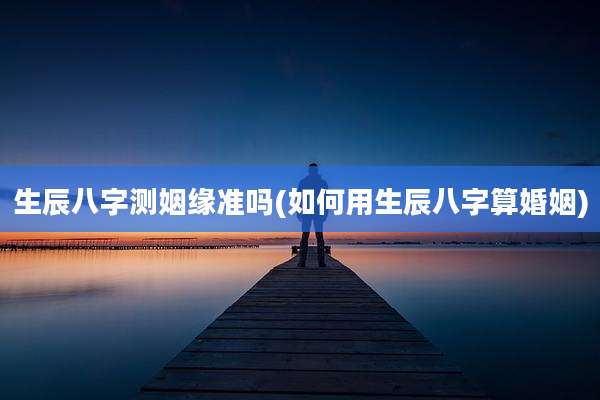 生辰八字测姻缘准吗(如何用生辰八字算婚姻)