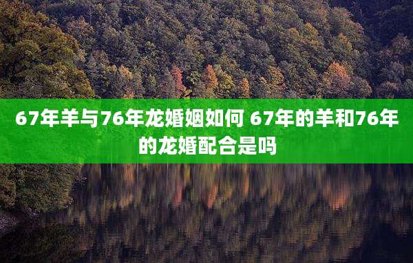 67年羊与76年龙婚姻如何 67年的羊和76年的龙婚配合是吗