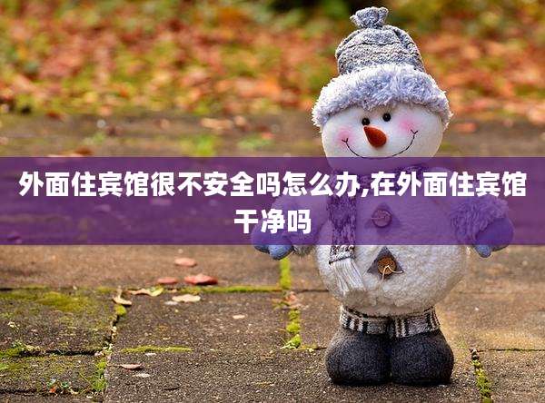 外面住宾馆很不安全吗怎么办,在外面住宾馆干净吗