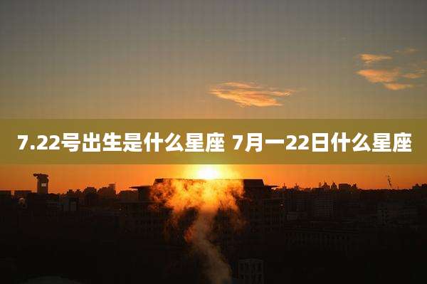 7.22号出生是什么星座 7月一22日什么星座