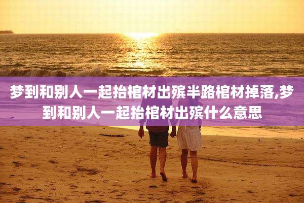 梦到和别人一起抬棺材出殡半路棺材掉落,梦到和别人一起抬棺材出殡什么意思