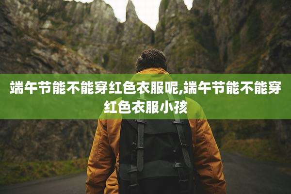 端午节能不能穿红色衣服呢,端午节能不能穿红色衣服小孩