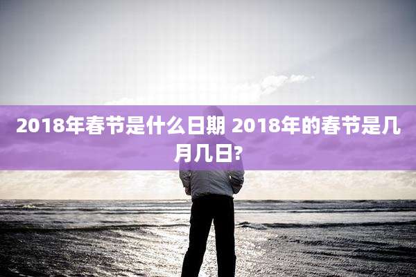 2018年春节是什么日期 2018年的春节是几月几日?