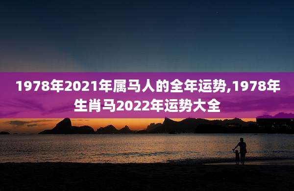 1978年2021年属马人的全年运势,1978年生肖马2022年运势大全