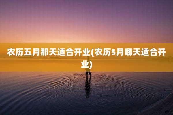 农历五月那天适合开业(农历5月哪天适合开业)